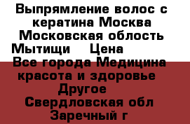 Выпрямление волос с кератина Москва Московская облость Мытищи. › Цена ­ 3 000 - Все города Медицина, красота и здоровье » Другое   . Свердловская обл.,Заречный г.